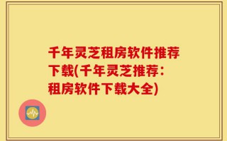千年灵芝租房软件推荐下载(千年灵芝推荐：租房软件下载大全)