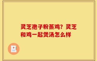 灵芝孢子粉蒸鸡？灵芝和鸡一起煲汤怎么样