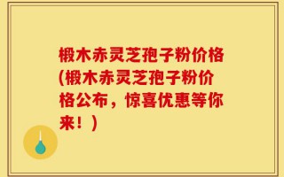 椴木赤灵芝孢子粉价格(椴木赤灵芝孢子粉价格公布，惊喜优惠等你来！)