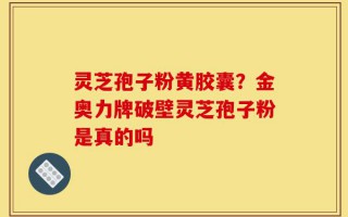 灵芝孢子粉黄胶囊？金奥力牌破壁灵芝孢子粉是真的吗