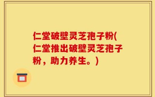 仁堂破壁灵芝孢子粉(仁堂推出破壁灵芝孢子粉，助力养生。)