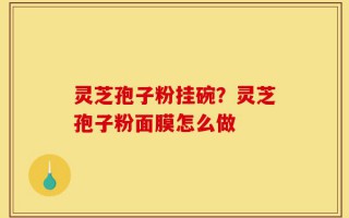灵芝孢子粉挂碗？灵芝孢子粉面膜怎么做