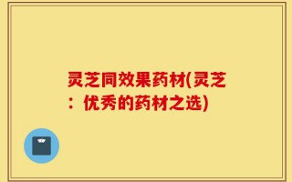 灵芝同效果药材(灵芝：优秀的药材之选)