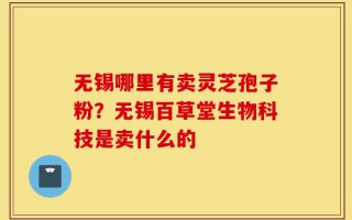 无锡哪里有卖灵芝孢子粉？无锡百草堂生物科技是卖什么的