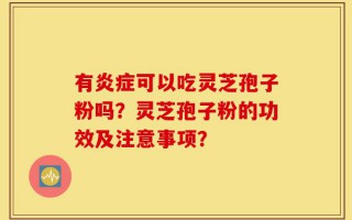 有炎症可以吃灵芝孢子粉吗？灵芝孢子粉的功效及注意事项？