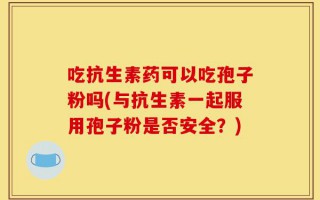 吃抗生素药可以吃孢子粉吗(与抗生素一起服用孢子粉是否安全？)