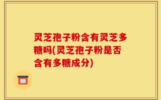 灵芝孢子粉含有灵芝多糖吗(灵芝孢子粉是否含有多糖成分)