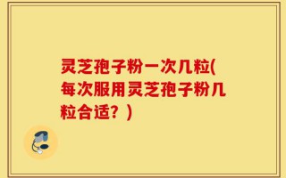灵芝孢子粉一次几粒(每次服用灵芝孢子粉几粒合适？)