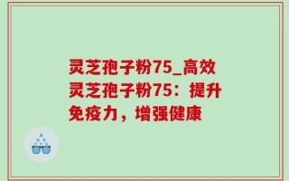 灵芝孢子粉75_高效灵芝孢子粉75：提升免疫力，增强健康