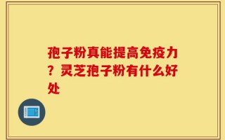 孢子粉真能提高免疫力？灵芝孢子粉有什么好处