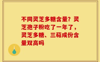不同灵芝多糖含量？灵芝孢子粉吃了一年了，灵芝多糖、三萜成份含量双高吗