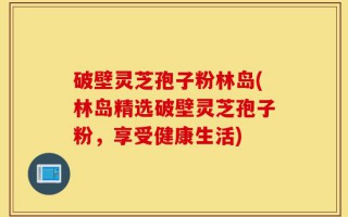 破壁灵芝孢子粉林岛(林岛精选破壁灵芝孢子粉，享受健康生活)