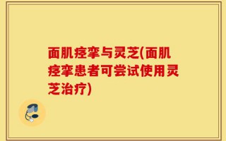 面肌痉挛与灵芝(面肌痉挛患者可尝试使用灵芝治疗)