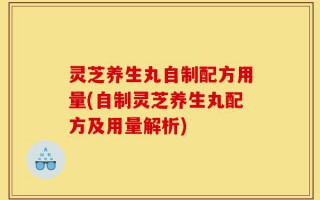 灵芝养生丸自制配方用量(自制灵芝养生丸配方及用量解析)