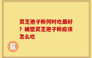 灵芝孢子粉何时吃最好？破壁灵芝孢子粉应该怎么吃
