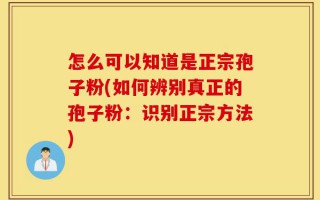 怎么可以知道是正宗孢子粉(如何辨别真正的孢子粉：识别正宗方法)