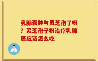 乳腺囊肿与灵芝孢子粉？灵芝孢子粉治疗乳腺癌应该怎么吃