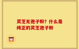 灵芝无孢子粉？什么是纯正的灵芝孢子粉