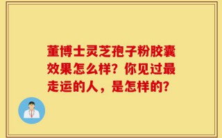 董博士灵芝孢子粉胶囊效果怎么样？你见过最走运的人，是怎样的？