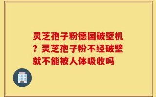 灵芝孢子粉德国破壁机？灵芝孢子粉不经破壁就不能被人体吸收吗