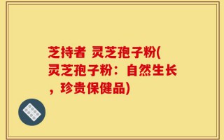 芝持者 灵芝孢子粉(灵芝孢子粉：自然生长，珍贵保健品)