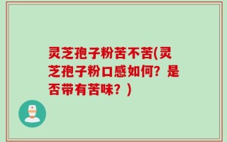 灵芝孢子粉苦不苦(灵芝孢子粉口感如何？是否带有苦味？)