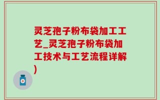 灵芝孢子粉布袋加工工艺_灵芝孢子粉布袋加工技术与工艺流程详解)