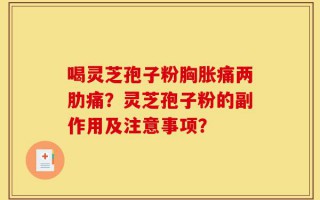 喝灵芝孢子粉胸胀痛两肋痛？灵芝孢子粉的副作用及注意事项？