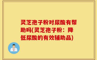 灵芝孢子粉对尿酸有帮助吗(灵芝孢子粉：降低尿酸的有效辅助品)