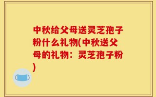 中秋给父母送灵芝孢子粉什么礼物(中秋送父母的礼物：灵芝孢子粉)