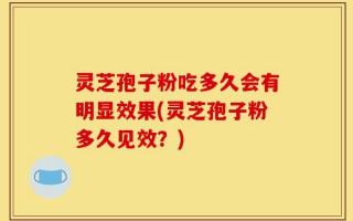 灵芝孢子粉吃多久会有明显效果(灵芝孢子粉多久见效？)