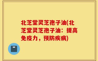 北芝堂灵芝孢子油(北芝堂灵芝孢子油：提高免疫力，预防疾病)