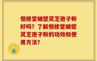 恒修堂破壁灵芝孢子粉好吗？了解恒修堂破壁灵芝孢子粉的功效和使用方法？