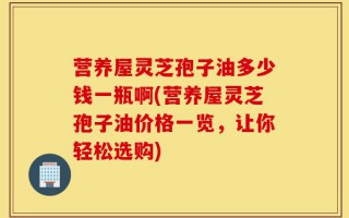 营养屋灵芝孢子油多少钱一瓶啊(营养屋灵芝孢子油价格一览，让你轻松选购)