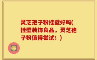 灵芝孢子粉挂壁好吗(挂壁装饰良品，灵芝孢子粉值得尝试！)