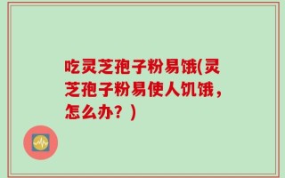 吃灵芝孢子粉易饿(灵芝孢子粉易使人饥饿，怎么办？)
