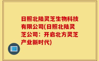 日照北陆灵芝生物科技有限公司(日照北陆灵芝公司：开启北方灵芝产业新时代)