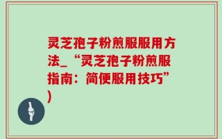 灵芝孢子粉煎服服用方法_“灵芝孢子粉煎服指南：简便服用技巧”)