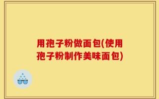 用孢子粉做面包(使用孢子粉制作美味面包)