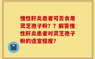 慢性肝炎患者可否食用灵芝孢子粉？？解答慢性肝炎患者对灵芝孢子粉的适宜程度？