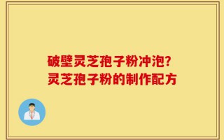 破壁灵芝孢子粉冲泡？灵芝孢子粉的制作配方