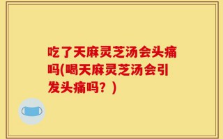 吃了天麻灵芝汤会头痛吗(喝天麻灵芝汤会引发头痛吗？)