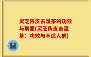 灵芝陈皮去湿茶的功效与禁忌(灵芝陈皮去湿茶：功效与不适人群)