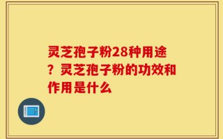 灵芝孢子粉28种用途？灵芝孢子粉的功效和作用是什么