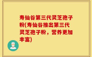 寿仙谷第三代灵芝孢子粉(寿仙谷推出第三代灵芝孢子粉，营养更加丰富)