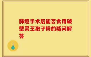 肺癌手术后能否食用破壁灵芝孢子粉的疑问解答