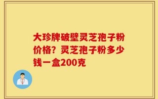 大珍牌破壁灵芝孢子粉价格？灵芝孢子粉多少钱一盒200克