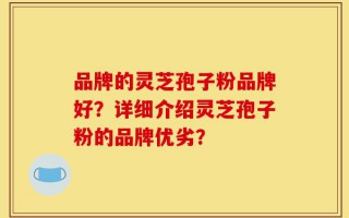 品牌的灵芝孢子粉品牌好？详细介绍灵芝孢子粉的品牌优劣？