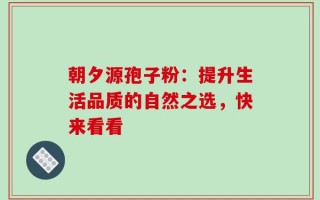 朝夕源孢子粉：提升生活品质的自然之选，快来看看