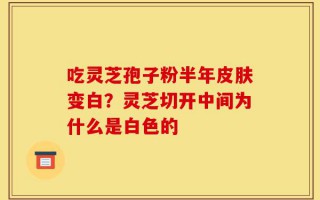 吃灵芝孢子粉半年皮肤变白？灵芝切开中间为什么是白色的